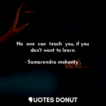 No  one  can  teach  you, if you don't want to learn.
