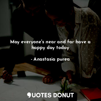  May everyone's near and far have a happy day today... - Anastasia purea - Quotes Donut