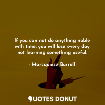 If you can not do anything noble with time, you will lose every day not learning something useful.