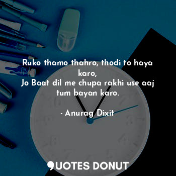  Ruko thamo thahro, thodi to haya karo,
Jo Baat dil me chupa rakhi use aaj tum ba... - Anurag Dixit - Quotes Donut