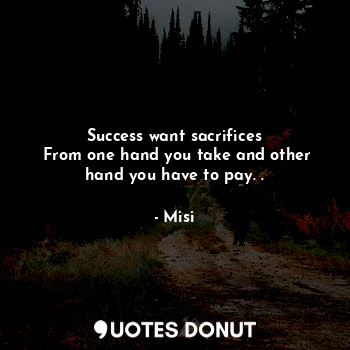Success want sacrifices
 From one hand you take and other hand you have to pay. .