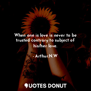  When one is love is never to be trusted contrary to subject of his/her love.... - Arthur.N.W - Quotes Donut