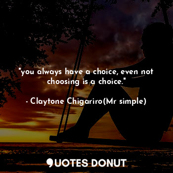  "you always have a choice, even not choosing is a choice."... - Claytone Chigariro(Mr simple) - Quotes Donut