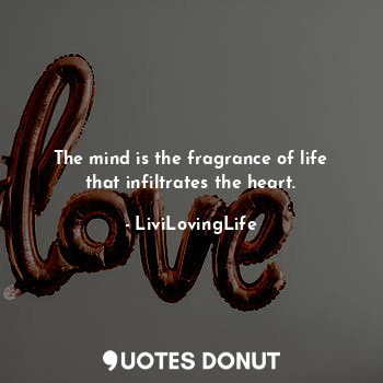The mind is the fragrance of life that infiltrates the heart.