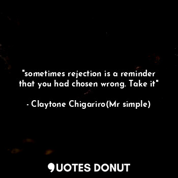 "sometimes rejection is a reminder that you had chosen wrong. Take it"