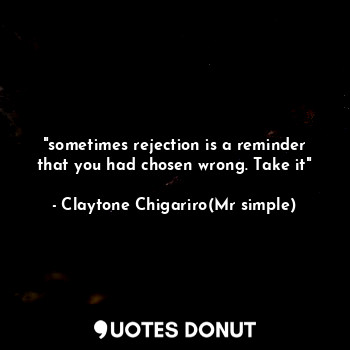  "sometimes rejection is a reminder that you had chosen wrong. Take it"... - Claytone Chigariro(Mr simple) - Quotes Donut