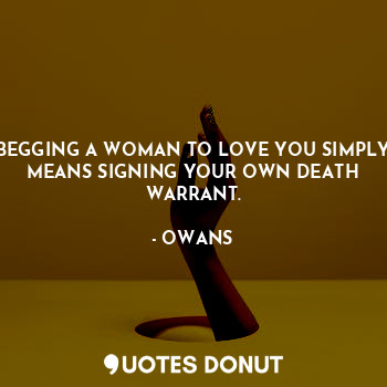  BEGGING A WOMAN TO LOVE YOU SIMPLY MEANS SIGNING YOUR OWN DEATH WARRANT.... - OWANS - Quotes Donut
