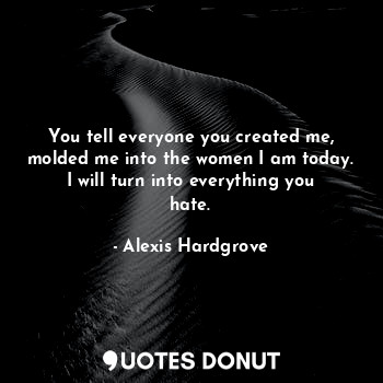  You tell everyone you created me, molded me into the women I am today. I will tu... - Alexis Hardgrove - Quotes Donut