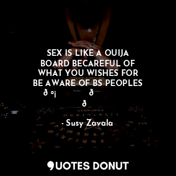  SEX IS LIKE A OUIJA
BOARD BECAREFUL OF
WHAT YOU WISHES FOR
BE AWARE OF BS PEOPLE... - Susy Zavala - Quotes Donut