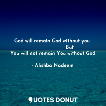 God will remain God without you 
                       But 
You will not remain You without God