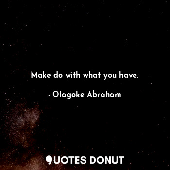 Make do with what you have.