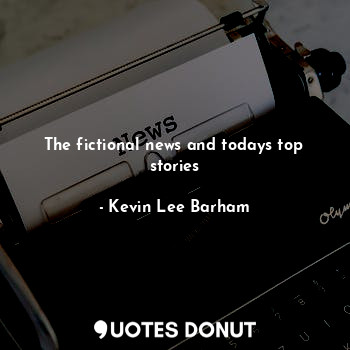  The fictional news and todays top stories... - Kevin Lee Barham - Quotes Donut