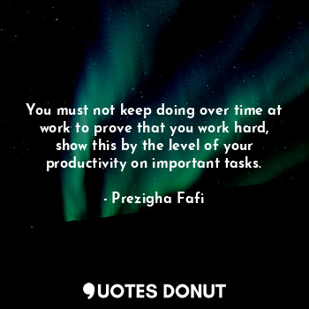  You must not keep doing over time at work to prove that you work hard, show this... - Prezigha Fafi - Quotes Donut