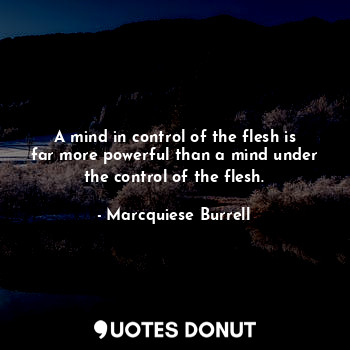 A mind in control of the flesh is far more powerful than a mind under the control of the flesh.