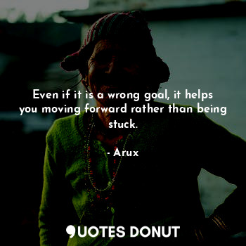 Even if it is a wrong goal, it helps you moving forward rather than being stuck.... - Arux - Quotes Donut