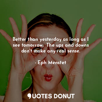  Better than yesterday as long as I see tomorrow.  The ups and downs don't make a... - Eph Menstet - Quotes Donut