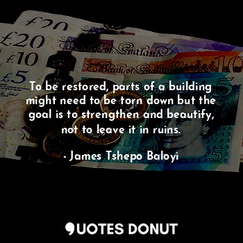  To be restored, parts of a building might need to be torn down but the goal is t... - James Tshepo Baloyi - Quotes Donut