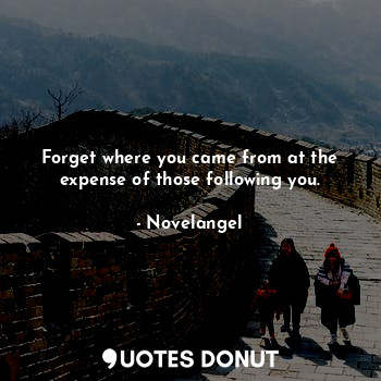 Forget where you came from at the expense of those following you.