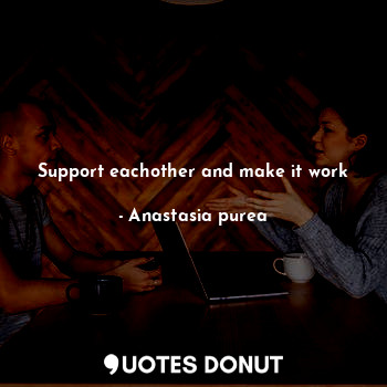 Support eachother and make it work