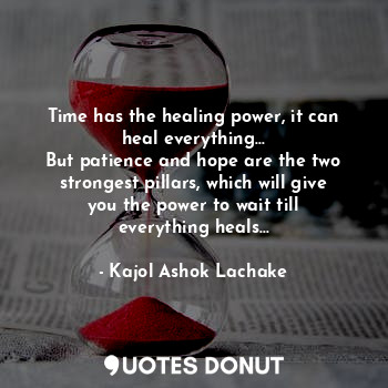 Time has the healing power, it can heal everything...
But patience and hope are the two strongest pillars, which will give you the power to wait till everything heals...