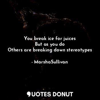 You break ice for juices
But as you do
Others are breaking down stereotypes