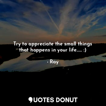 Try to appreciate the small things
that happens in your life...... :)
