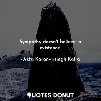 Sympathy doesn't believe in existence.... - Akta Karanvirsingh Kalra - Quotes Donut