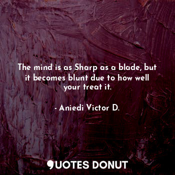 The mind is as Sharp as a blade, but it becomes blunt due to how well your treat... - Aniedi Victor D. - Quotes Donut