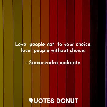 Love  people not  to your choice, love  people without choice.