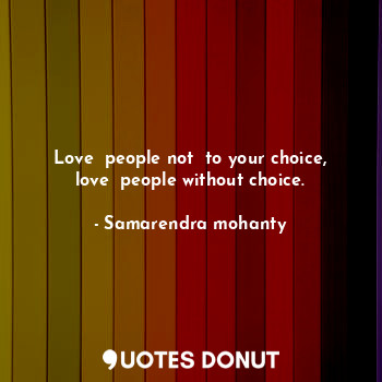  Love  people not  to your choice, love  people without choice.... - Samarendra mohanty - Quotes Donut