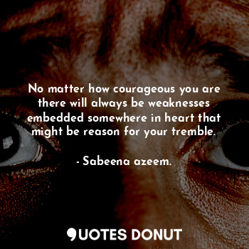  No matter how courageous you are there will always be weaknesses embedded somewh... - Sabeena azeem. - Quotes Donut