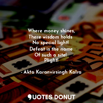  Where money shines,
There wisdom holds 
No special light! 
Defeat is the name
Of... - Akta Karanvirsingh Kalra - Quotes Donut