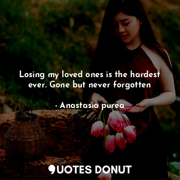  Losing my loved ones is the hardest ever. Gone but never forgotten... - Anastasia purea - Quotes Donut