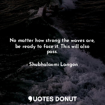 No matter how strong the waves are, be ready to face it. This will also pass.