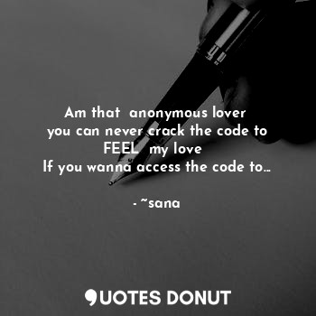Am that  anonymous lover 
you can never crack the code to
FEEL  my love ❤
If you wanna access the code to...