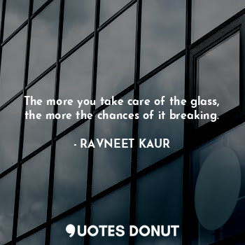 The more you take care of the glass, the more the chances of it breaking.