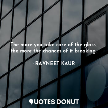  The more you take care of the glass, the more the chances of it breaking.... - RAVNEET KAUR - Quotes Donut