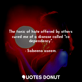  The tonic of hate offered by others cured me of a disease called "co dependency"... - Sabeena azeem. - Quotes Donut