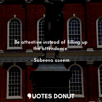  Be attentive instead of filling up the attendance.... - Sabeena azeem. - Quotes Donut