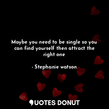  Maybe you need to be single so you can find yourself then attract the right one... - Stephanie watson - Quotes Donut