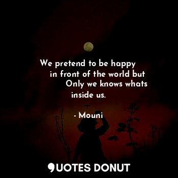  We pretend to be happy 
        in front of the world but 
              Only we... - Mouni - Quotes Donut