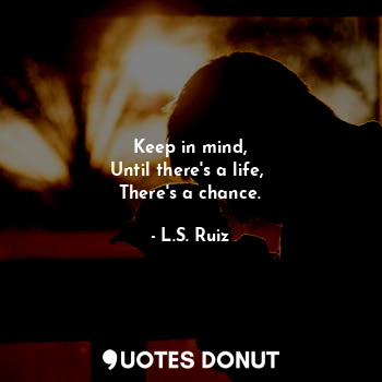 Keep in mind,
Until there's a life, 
There's a chance.... - L.S. Ruiz - Quotes Donut
