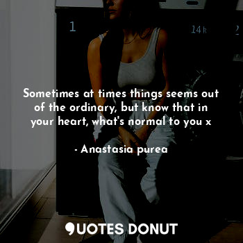  Sometimes at times things seems out of the ordinary, but know that in your heart... - Anastasia purea - Quotes Donut