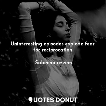  Uninteresting episodes explode fear for reciprocation... - Sabeena azeem. - Quotes Donut