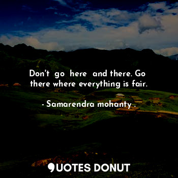  Don't  go  here  and there. Go  there where everything is fair.... - Samarendra mohanty . - Quotes Donut