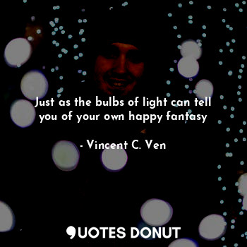  Just as the bulbs of light can tell you of your own happy fantasy... - Vincent C. Ven - Quotes Donut