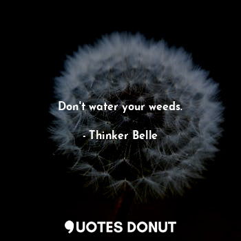  Don't water your weeds.... - Thinker Belle - Quotes Donut