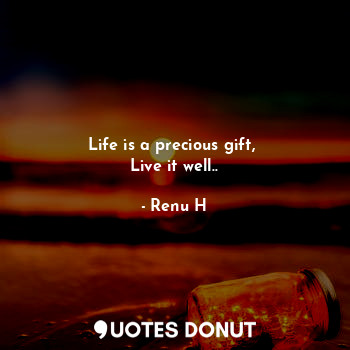  Life is a precious gift, 
Live it well..... - Renu H - Quotes Donut
