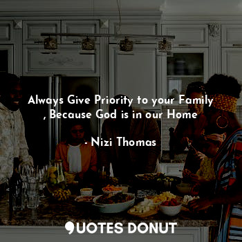  Always Give Priority to your Family , Because God is in our Home... - Nizi Thomas - Quotes Donut