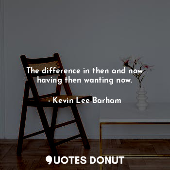  The difference in then and now having then wanting now.... - Kevin Lee Barham - Quotes Donut